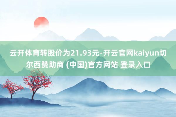 云開體育轉股價為21.93元-開云官網kaiyun切爾西贊助商 (中國)官方網站 登錄入口