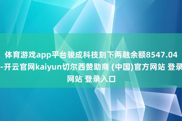 體育游戲app平臺駿成科技刻下兩融余額8547.04萬元-開云官網kaiyun切爾西贊助商 (中國)官方網站 登錄入口