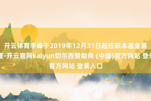 開云體育李峰于2019年12月31日起任職本基金基金司理-開云官網kaiyun切爾西贊助商 (中國)官方網站 登錄入口