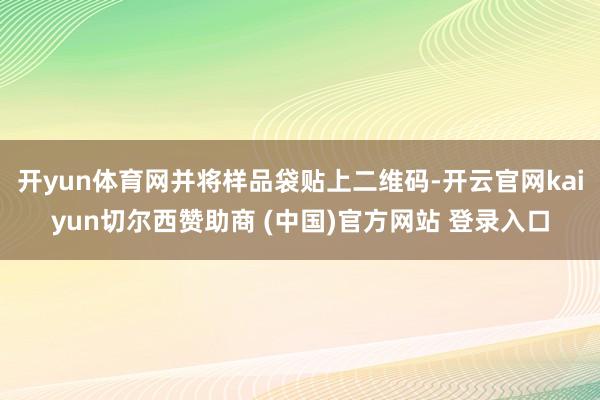 開yun體育網(wǎng)并將樣品袋貼上二維碼-開云官網(wǎng)kaiyun切爾西贊助商 (中國)官方網(wǎng)站 登錄入口