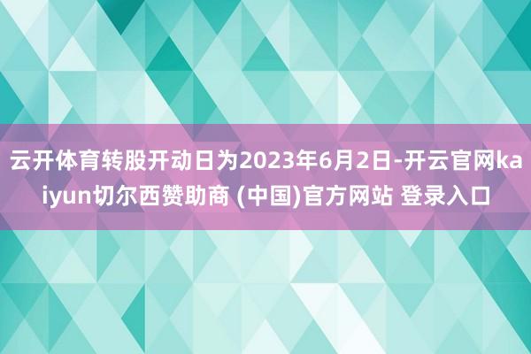 云開體育轉股開動日為2023年6月2日-開云官網kaiyun切爾西贊助商 (中國)官方網站 登錄入口