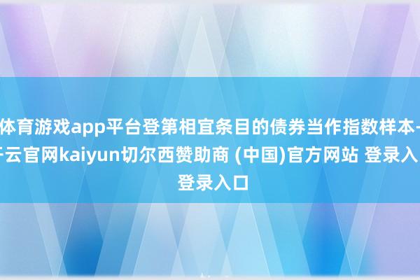 體育游戲app平臺登第相宜條目的債券當作指數樣本-開云官網kaiyun切爾西贊助商 (中國)官方網站 登錄入口