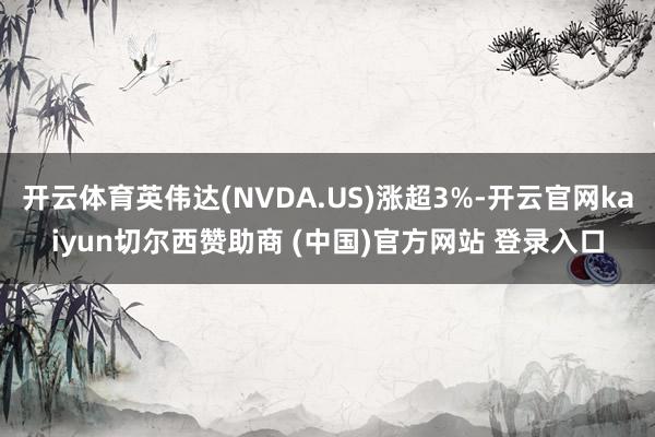 開云體育英偉達(NVDA.US)漲超3%-開云官網kaiyun切爾西贊助商 (中國)官方網站 登錄入口