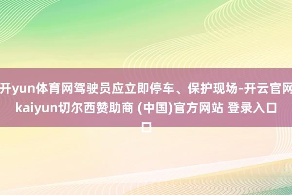 開yun體育網駕駛員應立即停車、保護現場-開云官網kaiyun切爾西贊助商 (中國)官方網站 登錄入口