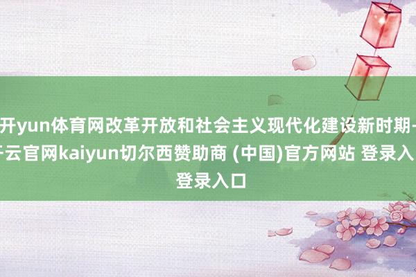 開yun體育網改革開放和社會主義現代化建設新時期-開云官網kaiyun切爾西贊助商 (中國)官方網站 登錄入口