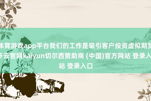 體育游戲app平臺我們的工作是吸引客戶投資虛擬期貨-開云官網kaiyun切爾西贊助商 (中國)官方網站 登錄入口