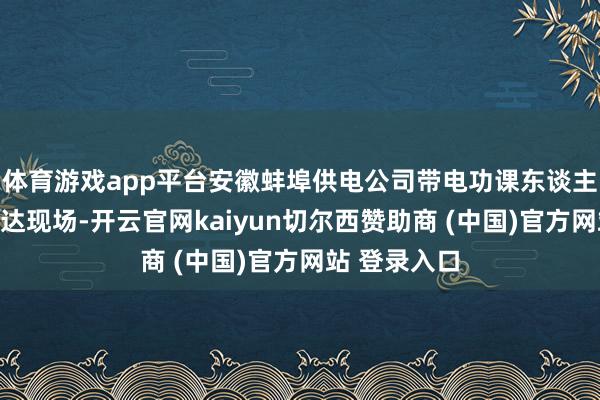 體育游戲app平臺安徽蚌埠供電公司帶電功課東談主員已早早到達現場-開云官網kaiyun切爾西贊助商 (中國)官方網站 登錄入口