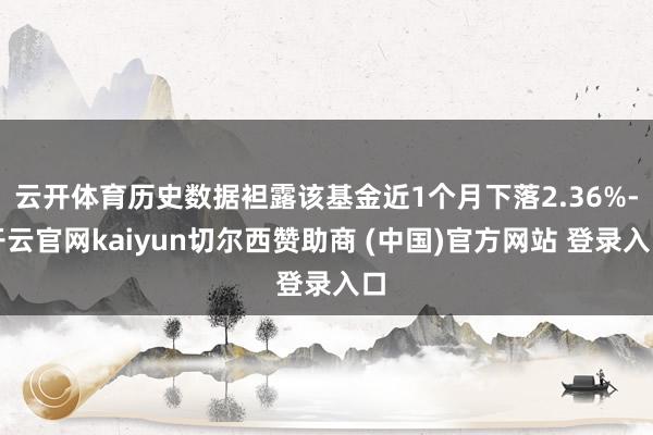 云開體育歷史數據袒露該基金近1個月下落2.36%-開云官網kaiyun切爾西贊助商 (中國)官方網站 登錄入口