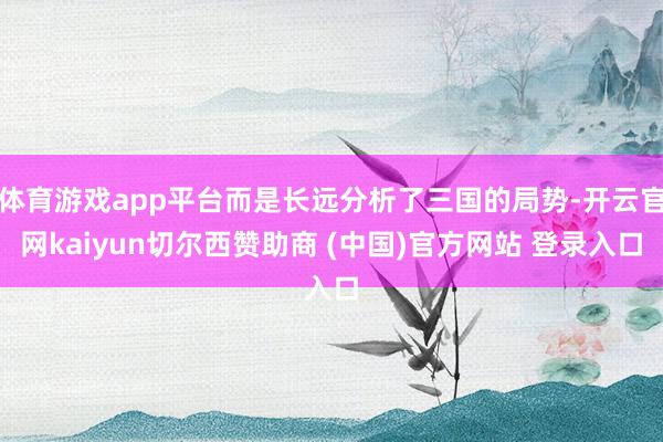 體育游戲app平臺而是長遠(yuǎn)分析了三國的局勢-開云官網(wǎng)kaiyun切爾西贊助商 (中國)官方網(wǎng)站 登錄入口