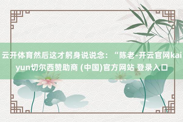 云開體育然后這才躬身說說念：“陳老-開云官網kaiyun切爾西贊助商 (中國)官方網站 登錄入口