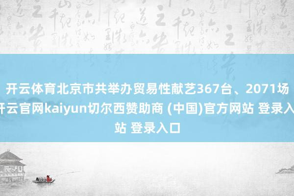 開云體育北京市共舉辦貿易性獻藝367臺、2071場-開云官網kaiyun切爾西贊助商 (中國)官方網站 登錄入口