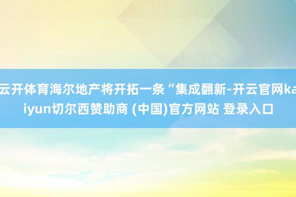 云開體育海爾地產將開拓一條“集成翻新-開云官網kaiyun切爾西贊助商 (中國)官方網站 登錄入口