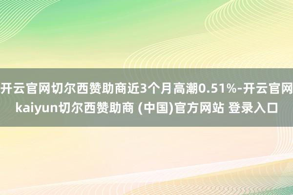 開云官網切爾西贊助商近3個月高潮0.51%-開云官網kaiyun切爾西贊助商 (中國)官方網站 登錄入口