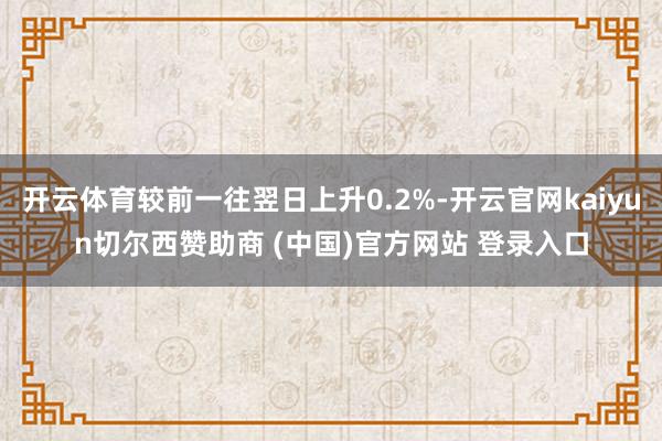 開云體育較前一往翌日上升0.2%-開云官網kaiyun切爾西贊助商 (中國)官方網站 登錄入口