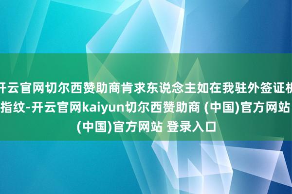 開云官網(wǎng)切爾西贊助商肯求東說念主如在我駐外簽證機關(guān)留存過指紋-開云官網(wǎng)kaiyun切爾西贊助商 (中國)官方網(wǎng)站 登錄入口