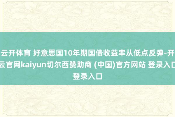 云開體育 好意思國10年期國債收益率從低點反彈-開云官網kaiyun切爾西贊助商 (中國)官方網站 登錄入口