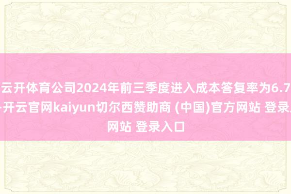 云開(kāi)體育公司2024年前三季度進(jìn)入成本答復(fù)率為6.76%-開(kāi)云官網(wǎng)kaiyun切爾西贊助商 (中國(guó))官方網(wǎng)站 登錄入口