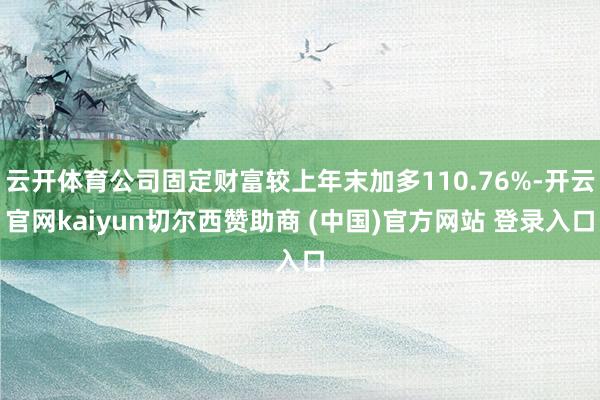 云開體育公司固定財富較上年末加多110.76%-開云官網(wǎng)kaiyun切爾西贊助商 (中國)官方網(wǎng)站 登錄入口