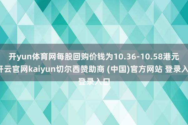 開yun體育網每股回購價錢為10.36-10.58港元-開云官網kaiyun切爾西贊助商 (中國)官方網站 登錄入口