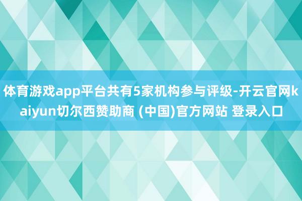 體育游戲app平臺共有5家機構參與評級-開云官網kaiyun切爾西贊助商 (中國)官方網站 登錄入口