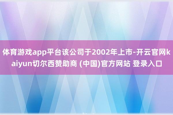 體育游戲app平臺該公司于2002年上市-開云官網kaiyun切爾西贊助商 (中國)官方網站 登錄入口