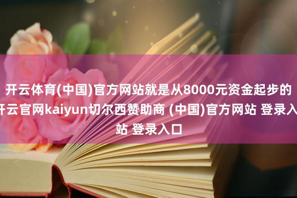 開云體育(中國)官方網站就是從8000元資金起步的-開云官網kaiyun切爾西贊助商 (中國)官方網站 登錄入口