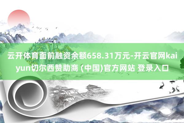 云開體育面前融資余額658.31萬元-開云官網kaiyun切爾西贊助商 (中國)官方網站 登錄入口