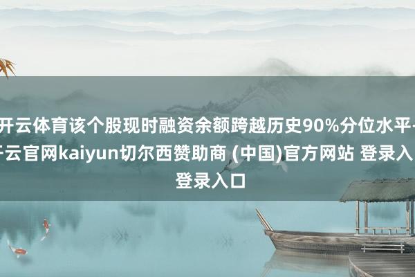 開云體育該個(gè)股現(xiàn)時(shí)融資余額跨越歷史90%分位水平-開云官網(wǎng)kaiyun切爾西贊助商 (中國)官方網(wǎng)站 登錄入口