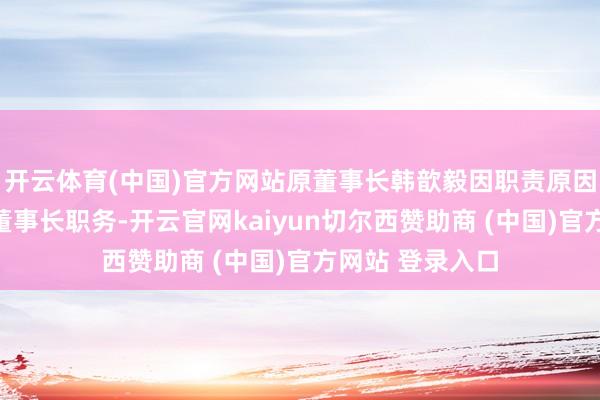 開云體育(中國)官方網站原董事長韓歆毅因職責原因離任天弘基金董事長職務-開云官網kaiyun切爾西贊助商 (中國)官方網站 登錄入口