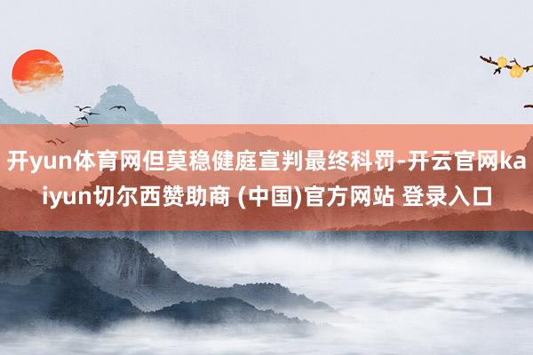 開yun體育網但莫穩健庭宣判最終科罰-開云官網kaiyun切爾西贊助商 (中國)官方網站 登錄入口