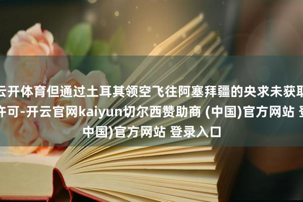 云開體育但通過土耳其領(lǐng)空飛往阿塞拜疆的央求未獲取土當(dāng)局許可-開云官網(wǎng)kaiyun切爾西贊助商 (中國)官方網(wǎng)站 登錄入口