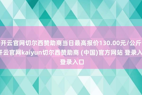 開云官網(wǎng)切爾西贊助商當(dāng)日最高報價130.00元/公斤-開云官網(wǎng)kaiyun切爾西贊助商 (中國)官方網(wǎng)站 登錄入口