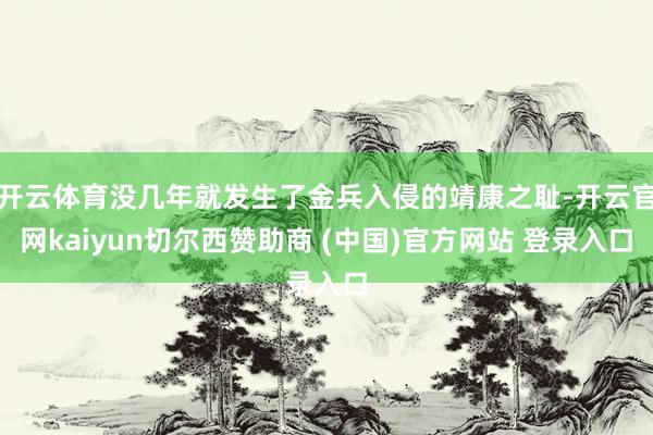 開云體育沒幾年就發生了金兵入侵的靖康之恥-開云官網kaiyun切爾西贊助商 (中國)官方網站 登錄入口