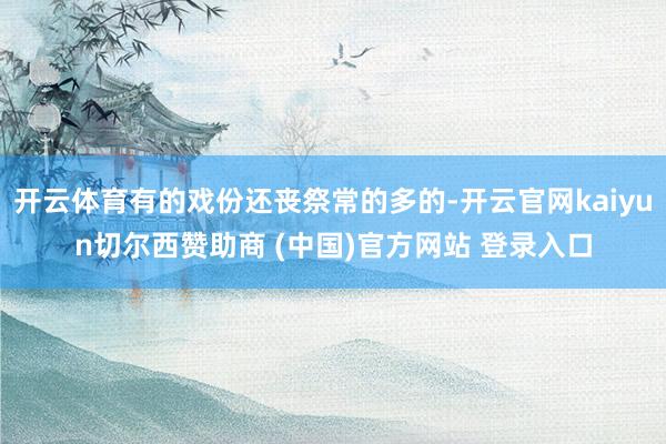 開云體育有的戲份還喪祭常的多的-開云官網(wǎng)kaiyun切爾西贊助商 (中國)官方網(wǎng)站 登錄入口