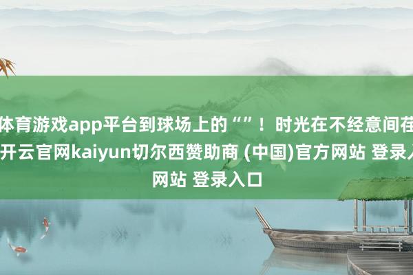 體育游戲app平臺到球場上的“”！時光在不經意間荏苒-開云官網kaiyun切爾西贊助商 (中國)官方網站 登錄入口