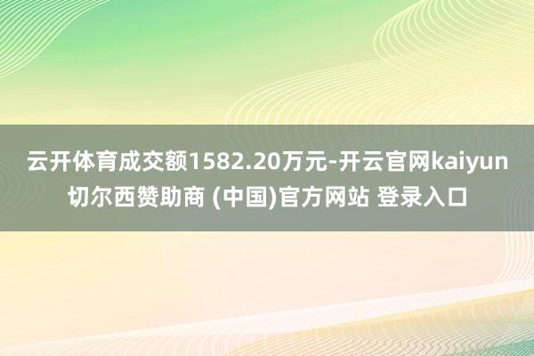 云開體育成交額1582.20萬元-開云官網(wǎng)kaiyun切爾西贊助商 (中國)官方網(wǎng)站 登錄入口