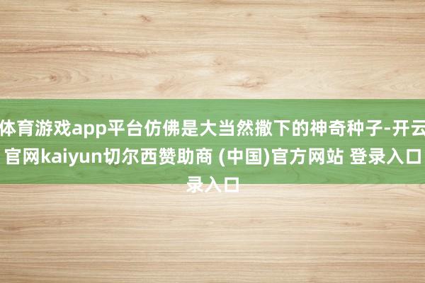 體育游戲app平臺仿佛是大當然撒下的神奇種子-開云官網kaiyun切爾西贊助商 (中國)官方網站 登錄入口