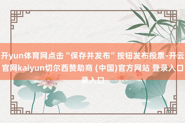 開yun體育網(wǎng)點(diǎn)擊“保存并發(fā)布”按鈕發(fā)布投票-開云官網(wǎng)kaiyun切爾西贊助商 (中國)官方網(wǎng)站 登錄入口