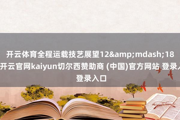 開云體育全程運載技藝展望12&mdash;18天-開云官網kaiyun切爾西贊助商 (中國)官方網站 登錄入口