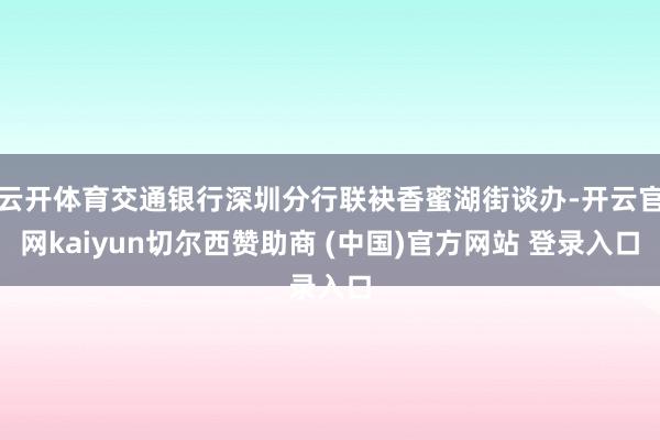 云開體育交通銀行深圳分行聯袂香蜜湖街談辦-開云官網kaiyun切爾西贊助商 (中國)官方網站 登錄入口