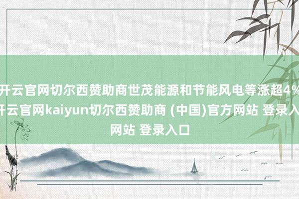 開云官網切爾西贊助商世茂能源和節能風電等漲超4%-開云官網kaiyun切爾西贊助商 (中國)官方網站 登錄入口