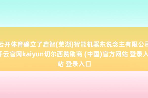 云開體育確立了啟智(蕪湖)智能機器東說念主有限公司-開云官網kaiyun切爾西贊助商 (中國)官方網站 登錄入口