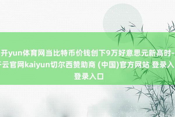 開yun體育網當比特幣價錢創下9萬好意思元新高時-開云官網kaiyun切爾西贊助商 (中國)官方網站 登錄入口