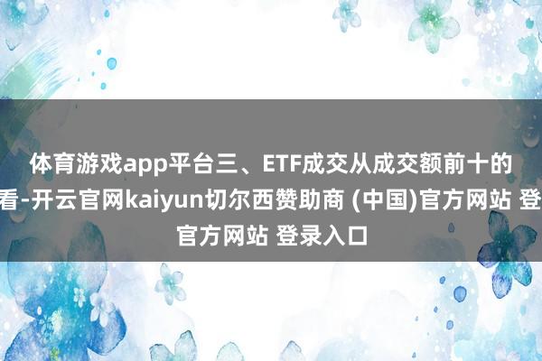 體育游戲app平臺　　三、ETF成交　　從成交額前十的ETF來看-開云官網kaiyun切爾西贊助商 (中國)官方網站 登錄入口