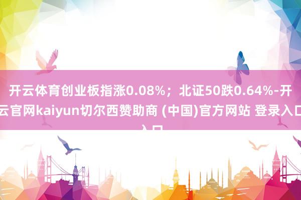 開云體育創(chuàng)業(yè)板指漲0.08%；北證50跌0.64%-開云官網(wǎng)kaiyun切爾西贊助商 (中國)官方網(wǎng)站 登錄入口