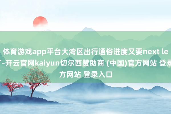 體育游戲app平臺大灣區出行通俗進度又要next level了-開云官網kaiyun切爾西贊助商 (中國)官方網站 登錄入口